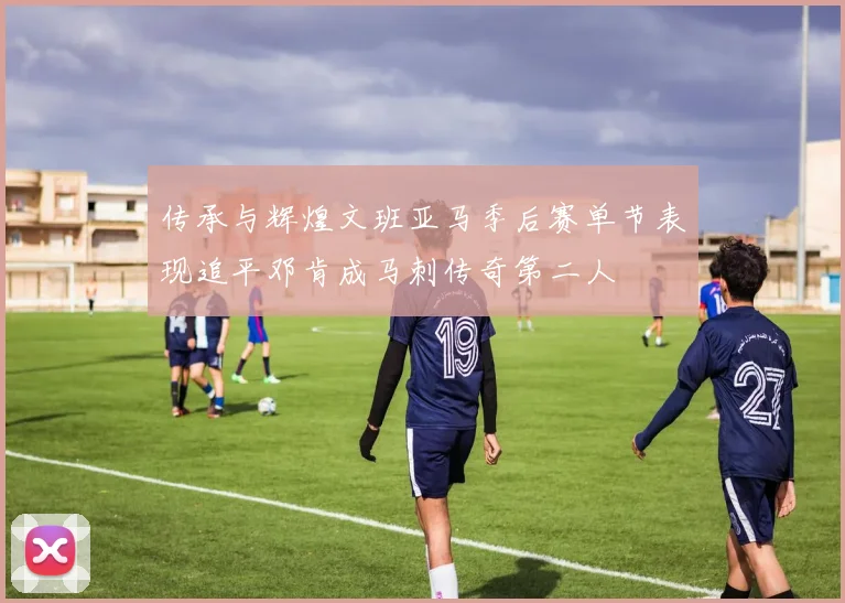 传承与辉煌文班亚马季后赛单节表现追平邓肯成马刺传奇第二人