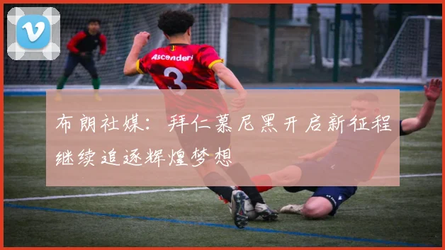 布朗社媒：拜仁慕尼黑开启新征程继续追逐辉煌梦想