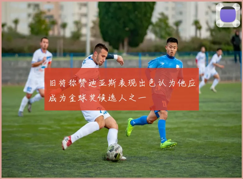 旧将称赞迪亚斯表现出色认为他应成为金球奖候选人之一