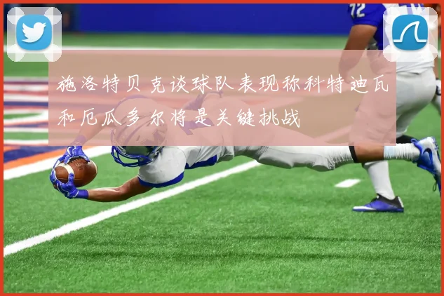 施洛特贝克谈球队表现称科特迪瓦和厄瓜多尔将是关键挑战