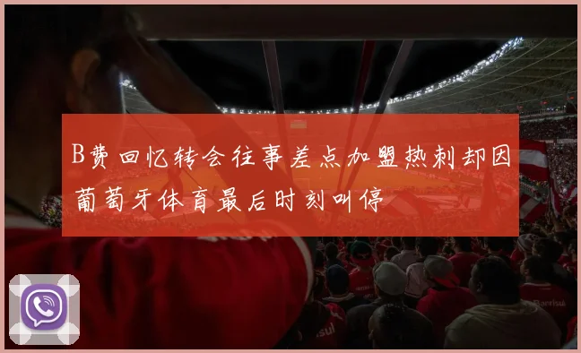 B费回忆转会往事差点加盟热刺却因葡萄牙体育最后时刻叫停