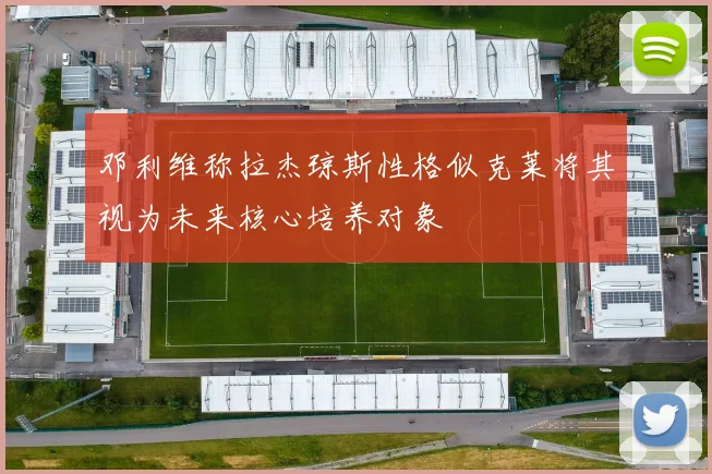 邓利维称拉杰琼斯性格似克莱将其视为未来核心培养对象