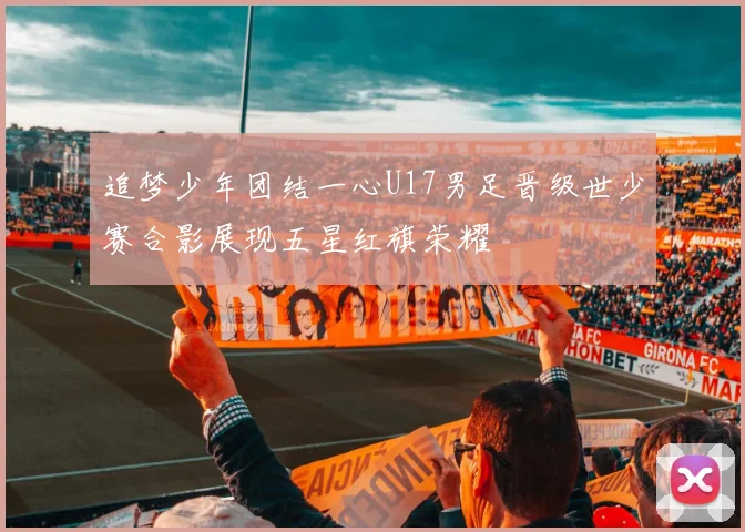 追梦少年团结一心U17男足晋级世少赛合影展现五星红旗荣耀
