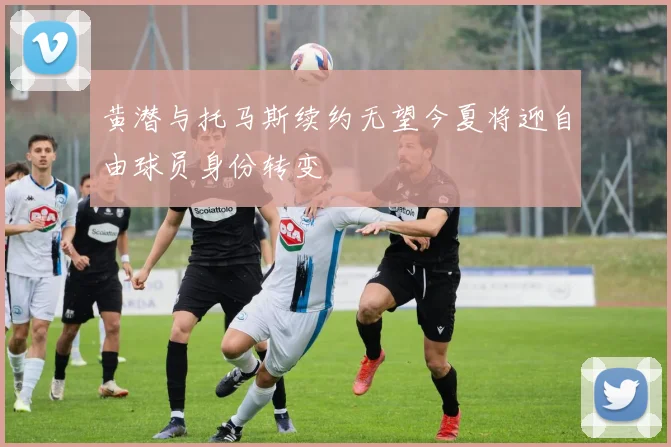 黄潜与托马斯续约无望今夏将迎自由球员身份转变