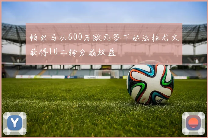 帕尔马以600万欧元签下达法拉尤文获得10二转分成权益