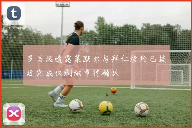 罗马诺透露莱默尔与拜仁续约已接近完成仅剩细节待确认