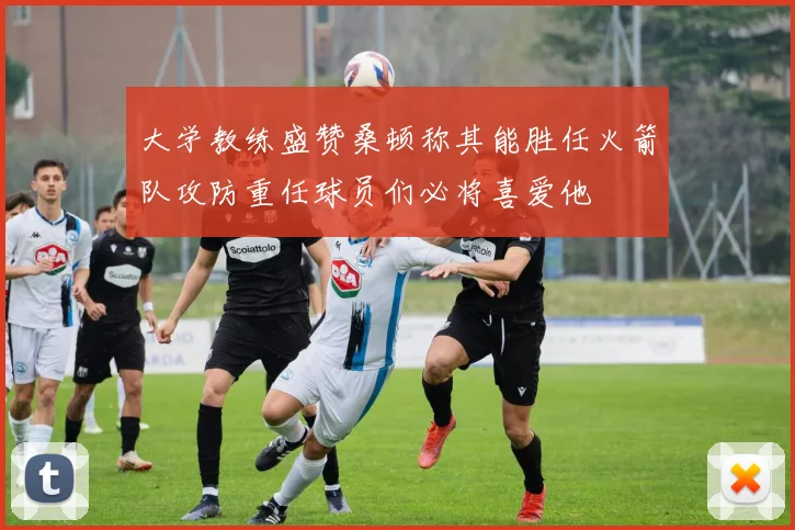 大学教练盛赞桑顿称其能胜任火箭队攻防重任球员们必将喜爱他