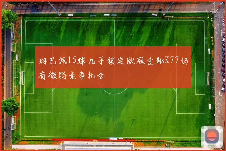姆巴佩15球几乎锁定欧冠金靴K77仍有微弱竞争机会