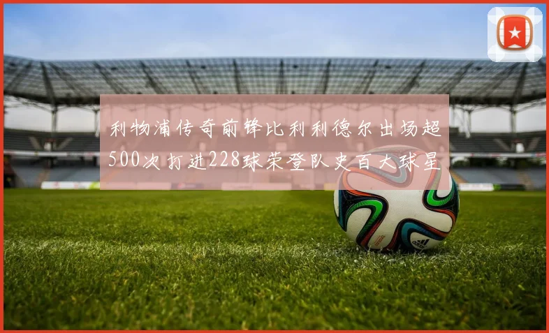 利物浦传奇前锋比利利德尔出场超500次打进228球荣登队史百大球星第11位