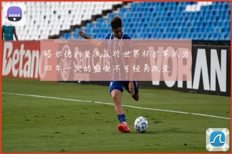 塔尔德利坚决反对世界杯扩军认为四年一次的盛会不可轻易改变
