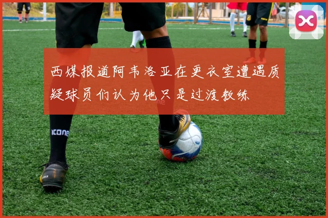 西媒报道阿韦洛亚在更衣室遭遇质疑球员们认为他只是过渡教练