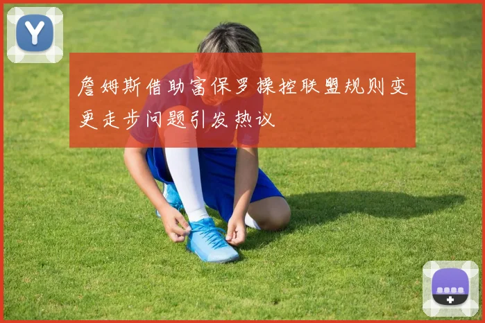 詹姆斯借助富保罗操控联盟规则变更走步问题引发热议