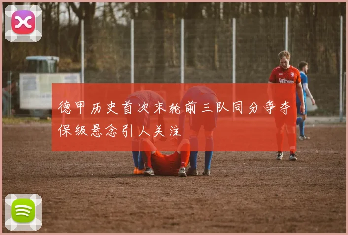 德甲历史首次末轮前三队同分争夺保级悬念引人关注