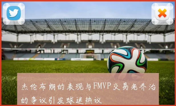 杰伦布朗的表现与FMVP交易老乔治的争议引发球迷热议