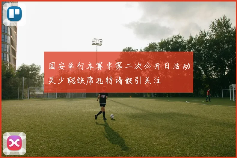 国安举行本赛季第二次公开日活动吴少聪缺席孔特请假引关注