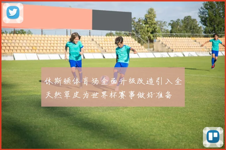 休斯顿体育场全面升级改造引入全天然草皮为世界杯赛事做好准备