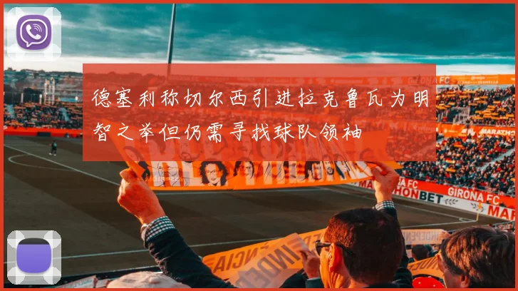 德塞利称切尔西引进拉克鲁瓦为明智之举但仍需寻找球队领袖