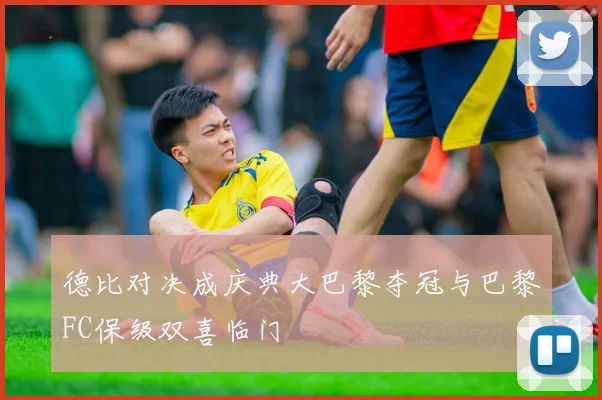 德比对决成庆典大巴黎夺冠与巴黎FC保级双喜临门