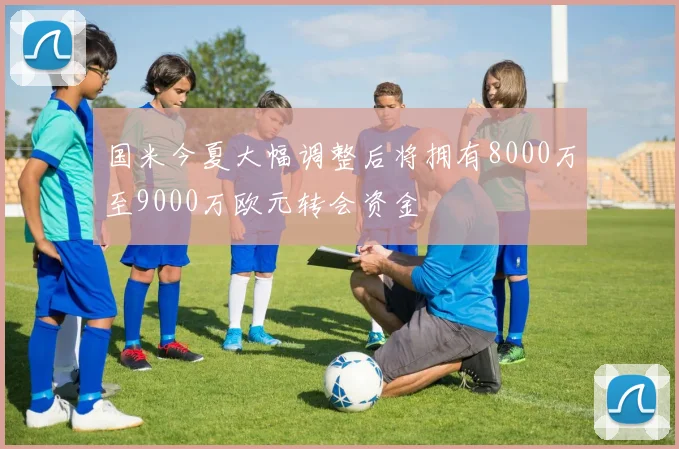 国米今夏大幅调整后将拥有8000万至9000万欧元转会资金