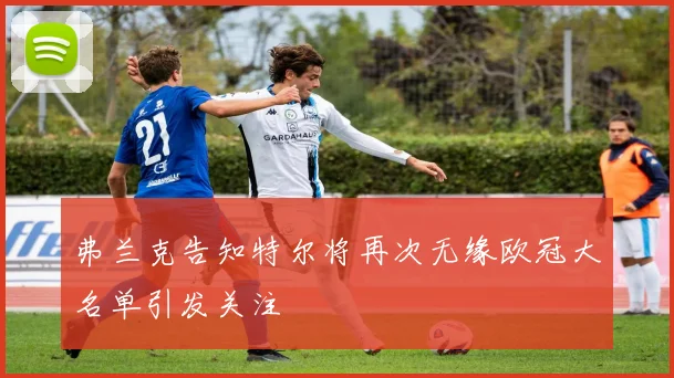 弗兰克告知特尔将再次无缘欧冠大名单引发关注