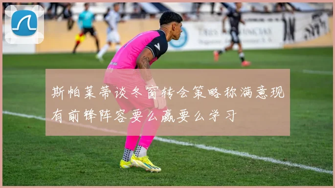 斯帕莱蒂谈冬窗转会策略称满意现有前锋阵容要么赢要么学习