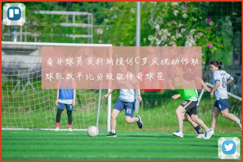 南非球员莫科纳模仿C罗庆祝动作助球队扳平比分致敬传奇球星