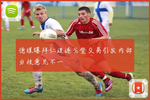 德媒曝拜仁追逐戈登交易引发内部分歧意见不一
