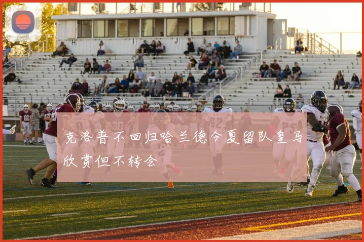 克洛普不回归哈兰德今夏留队皇马欣赏但不转会